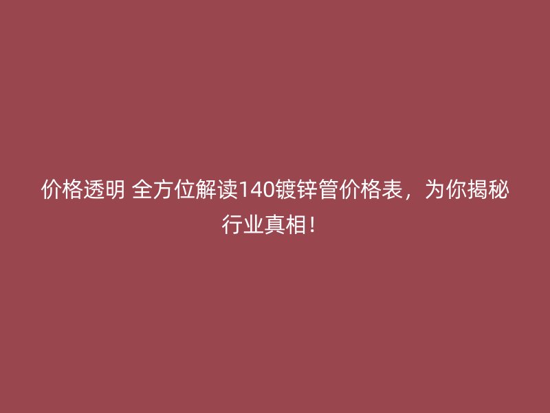 價(jià)格透明 全方位解讀140鍍鋅管價(jià)格表，為你揭秘行業(yè)真相！