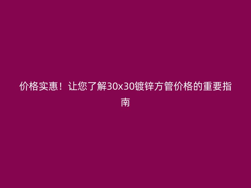 價格實惠！讓您了解30x30鍍鋅方管價格的重要指南