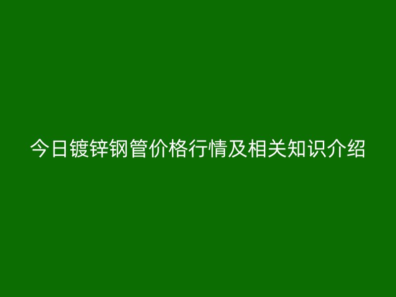 今日鍍鋅鋼管價(jià)格行情及相關(guān)知識(shí)介紹