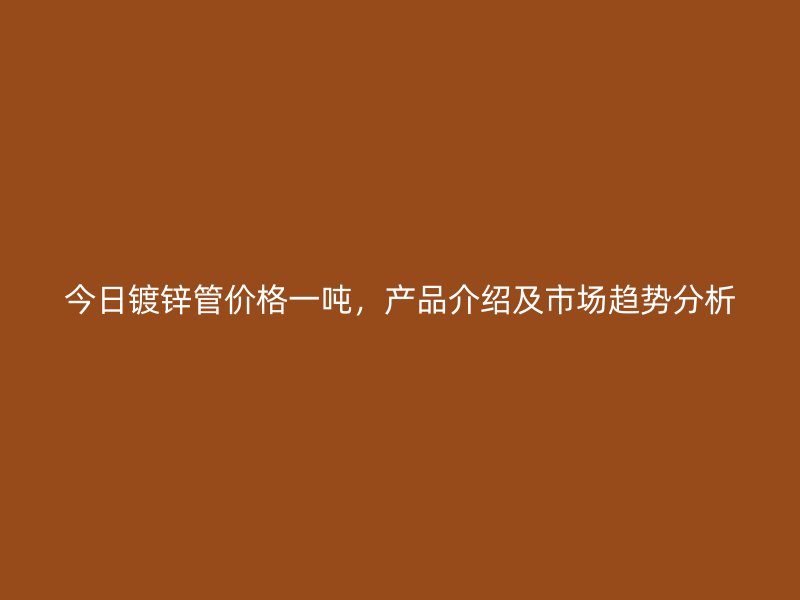 今日鍍鋅管價(jià)格一噸，產(chǎn)品介紹及市場(chǎng)趨勢(shì)分析