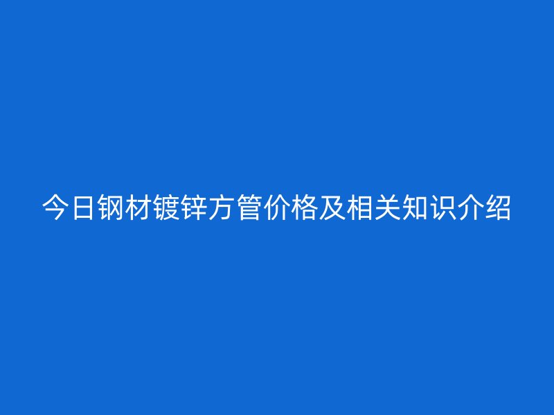 今日鋼材鍍鋅方管價(jià)格及相關(guān)知識(shí)介紹