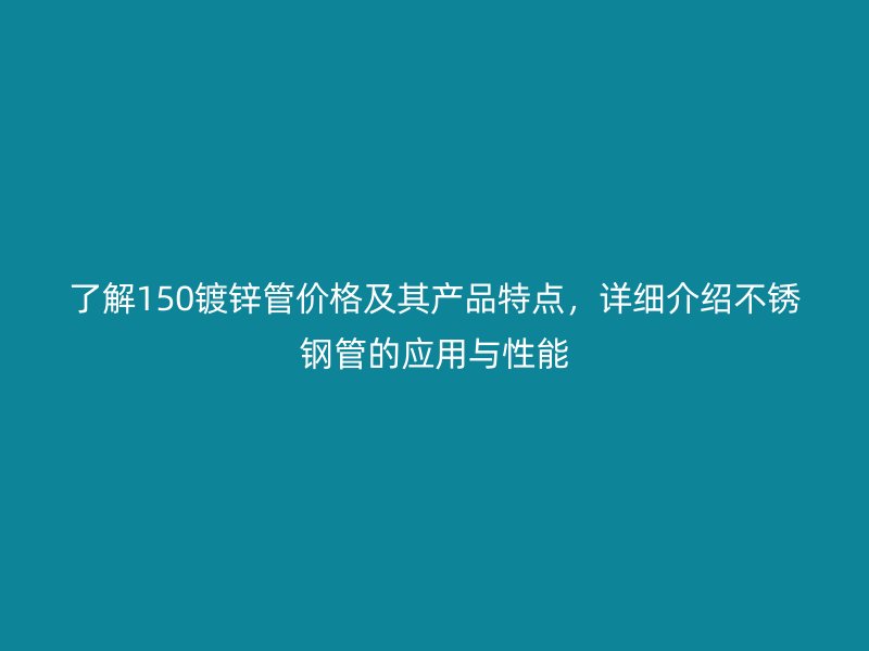 了解150鍍鋅管價(jià)格及其產(chǎn)品特點(diǎn)，詳細(xì)介紹不銹鋼管的應(yīng)用與性能