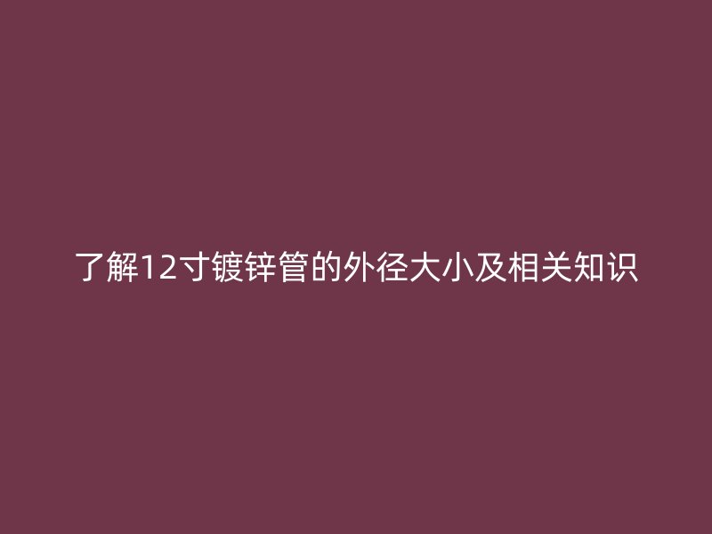了解12寸鍍鋅管的外徑大小及相關(guān)知識