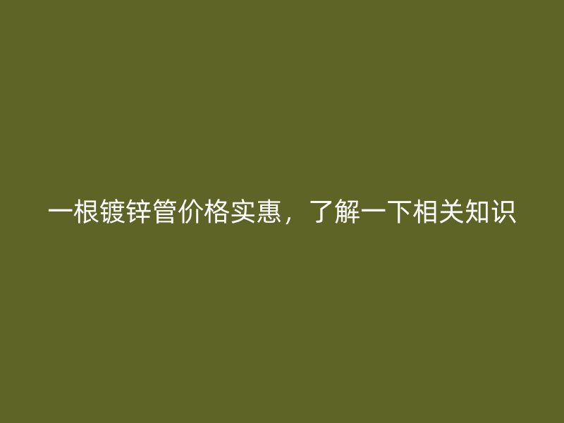 一根鍍鋅管價格實惠，了解一下相關(guān)知識
