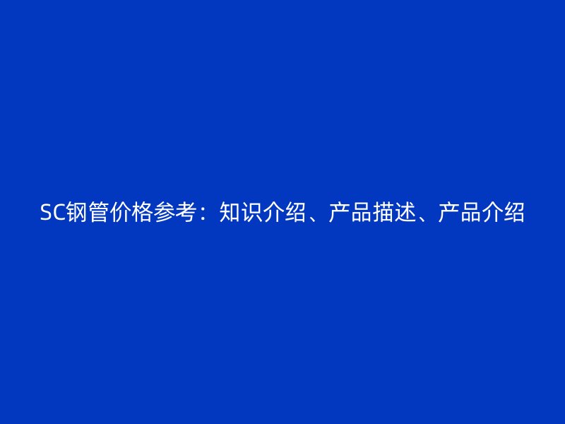 SC鋼管價格參考：知識介紹、產(chǎn)品描述、產(chǎn)品介紹