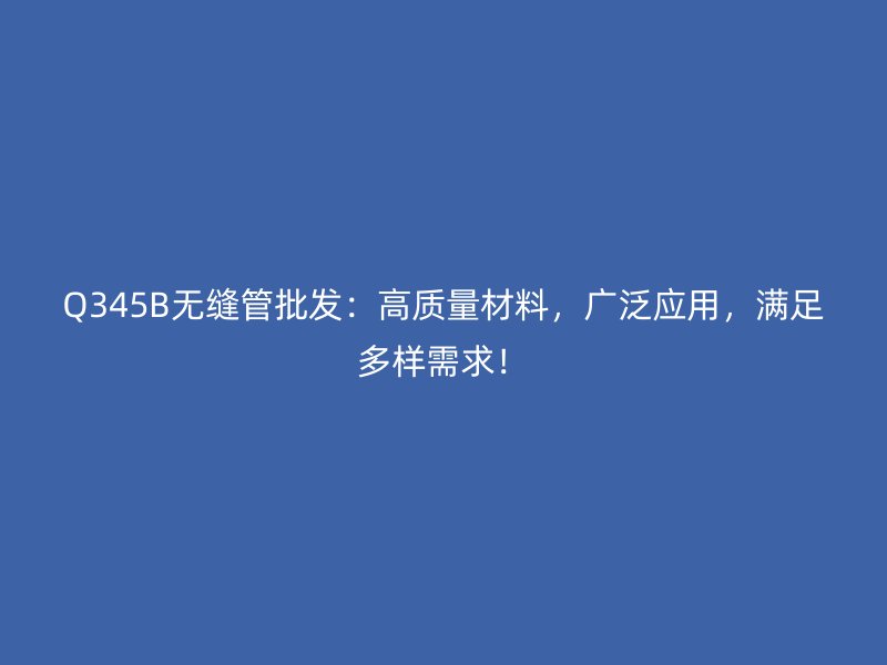 Q345B無(wú)縫管批發(fā)：高質(zhì)量材料，廣泛應(yīng)用，滿足多樣需求！