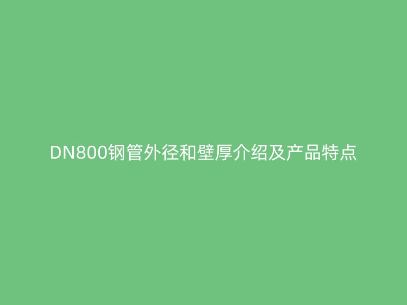 DN800鋼管外徑和壁厚介紹及產(chǎn)品特點