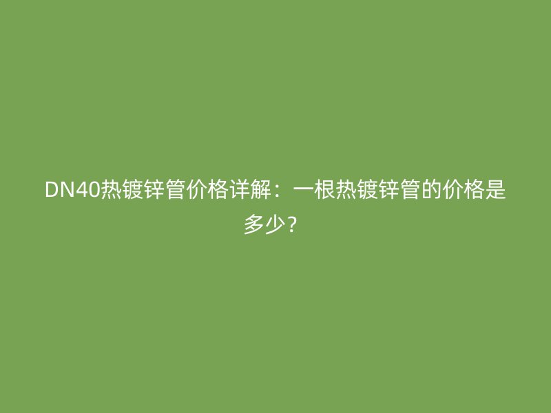 DN40熱鍍鋅管價格詳解：一根熱鍍鋅管的價格是多少？