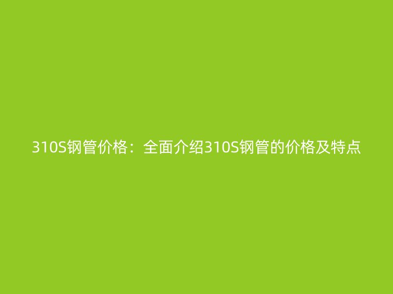 310S鋼管價格：全面介紹310S鋼管的價格及特點