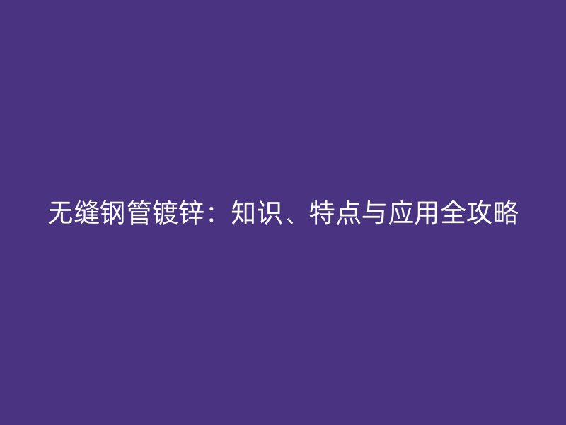 無縫鋼管鍍鋅：知識、特點與應用全攻略