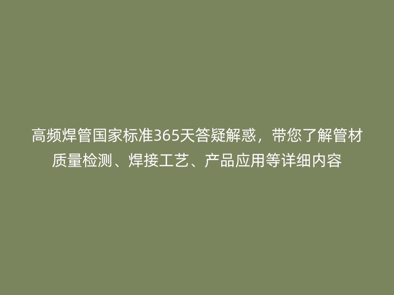 高頻焊管國(guó)家標(biāo)準(zhǔn)365天答疑解惑，帶您了解管材質(zhì)量檢測(cè)、焊接工藝、產(chǎn)品應(yīng)用等詳細(xì)內(nèi)容