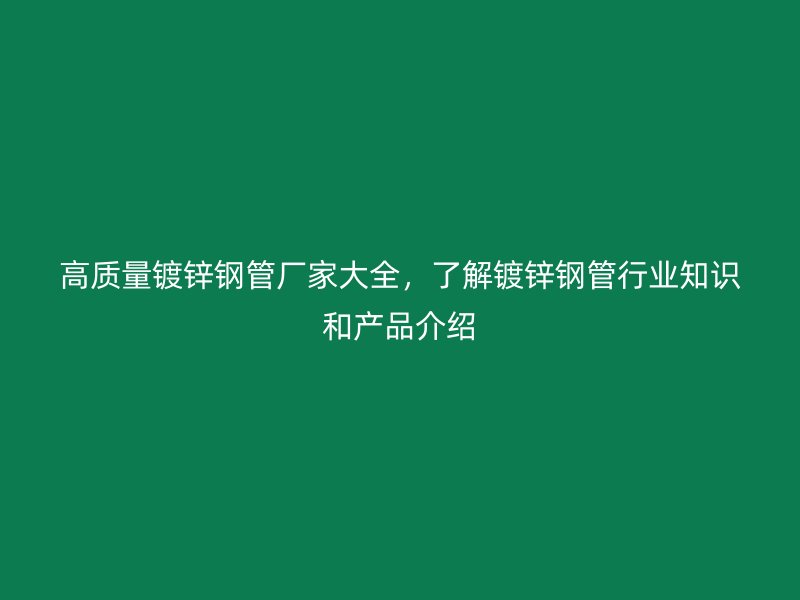 高質(zhì)量鍍鋅鋼管廠家大全，了解鍍鋅鋼管行業(yè)知識(shí)和產(chǎn)品介紹