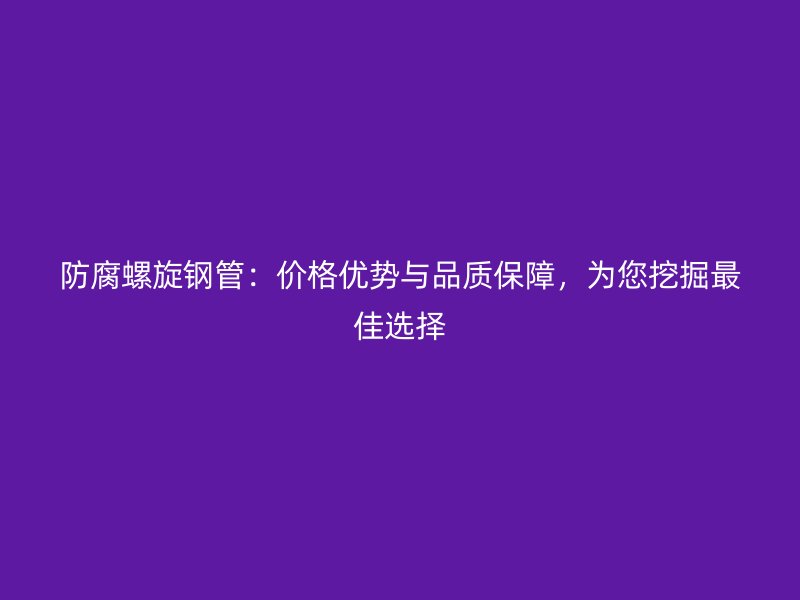 防腐螺旋鋼管：價(jià)格優(yōu)勢(shì)與品質(zhì)保障，為您挖掘最佳選擇