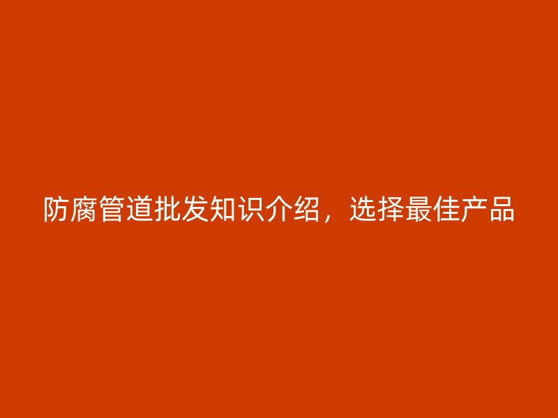 防腐管道批發(fā)知識(shí)介紹，選擇最佳產(chǎn)品