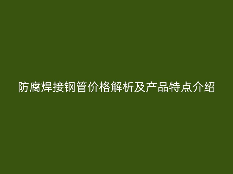防腐焊接鋼管價(jià)格解析及產(chǎn)品特點(diǎn)介紹