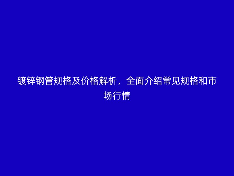 鍍鋅鋼管規(guī)格及價格解析，全面介紹常見規(guī)格和市場行情