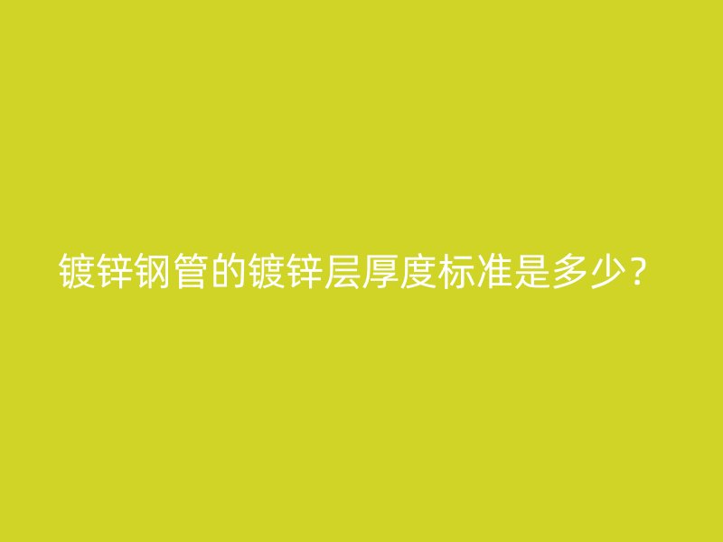 鍍鋅鋼管的鍍鋅層厚度標(biāo)準(zhǔn)是多少？