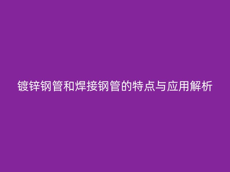 鍍鋅鋼管和焊接鋼管的特點(diǎn)與應(yīng)用解析