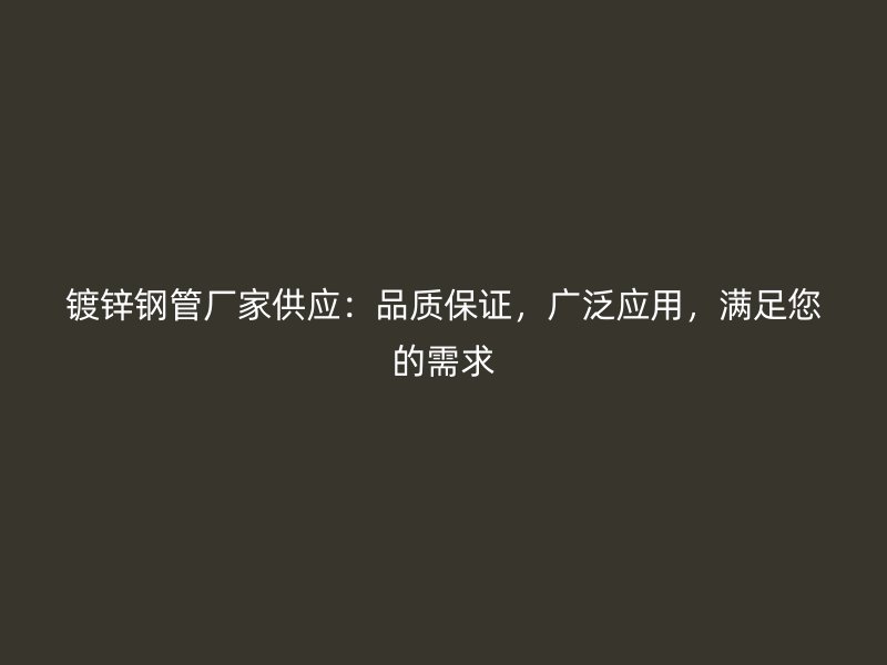 鍍鋅鋼管廠家供應(yīng)：品質(zhì)保證，廣泛應(yīng)用，滿足您的需求