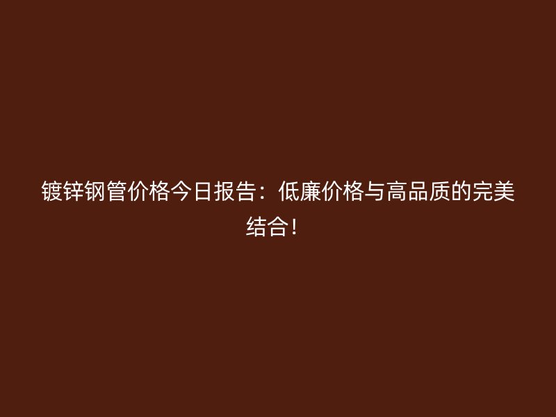 鍍鋅鋼管價格今日報告：低廉價格與高品質(zhì)的完美結(jié)合！