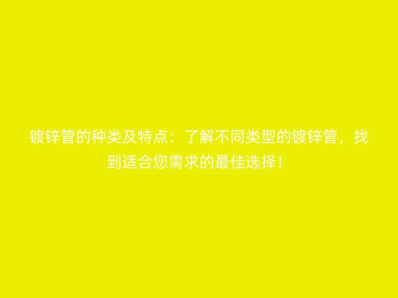 鍍鋅管的種類及特點：了解不同類型的鍍鋅管，找到適合您需求的最佳選擇！