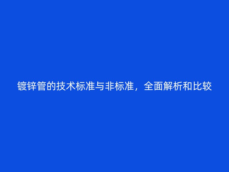 鍍鋅管的技術(shù)標準與非標準，全面解析和比較