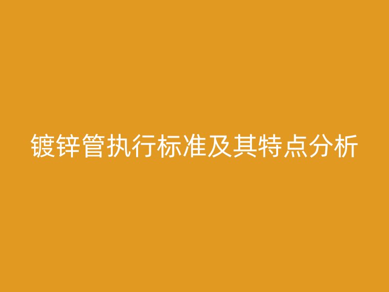 鍍鋅管執(zhí)行標(biāo)準(zhǔn)及其特點分析