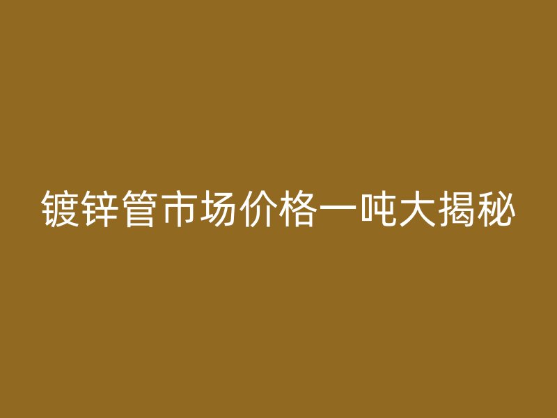 鍍鋅管市場(chǎng)價(jià)格一噸大揭秘