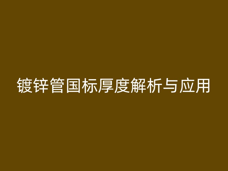 鍍鋅管國(guó)標(biāo)厚度解析與應(yīng)用
