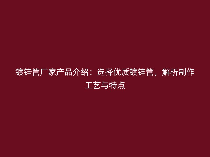 鍍鋅管廠家產(chǎn)品介紹：選擇優(yōu)質鍍鋅管，解析制作工藝與特點