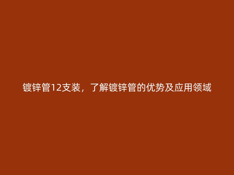 鍍鋅管12支裝，了解鍍鋅管的優(yōu)勢及應(yīng)用領(lǐng)域