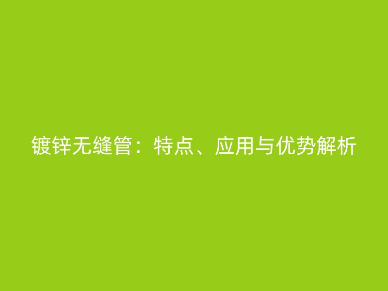 鍍鋅無縫管：特點(diǎn)、應(yīng)用與優(yōu)勢解析