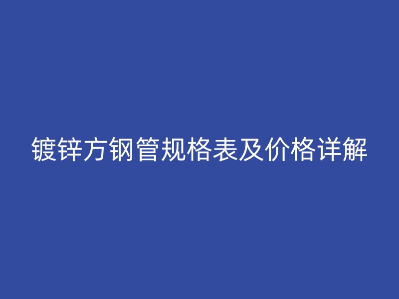 鍍鋅方鋼管規(guī)格表及價(jià)格詳解