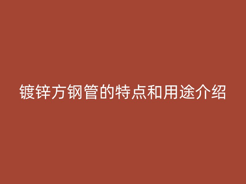 鍍鋅方鋼管的特點和用途介紹