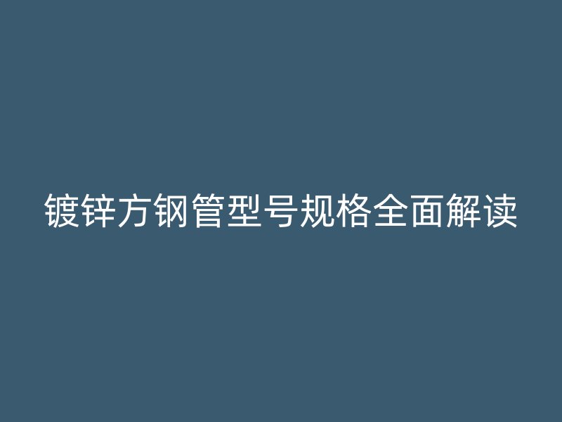 鍍鋅方鋼管型號(hào)規(guī)格全面解讀