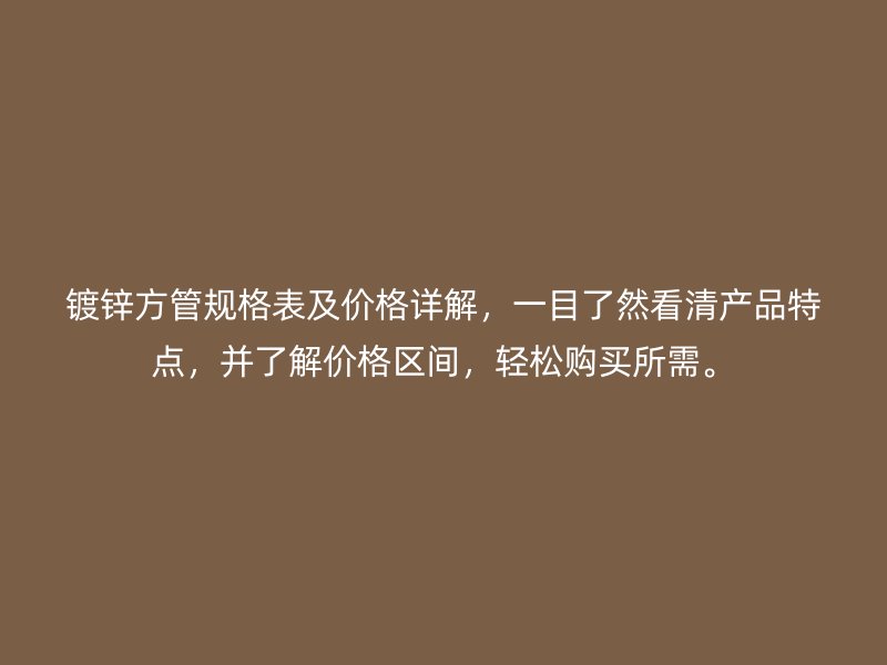 鍍鋅方管規(guī)格表及價格詳解，一目了然看清產(chǎn)品特點，并了解價格區(qū)間，輕松購買所需。