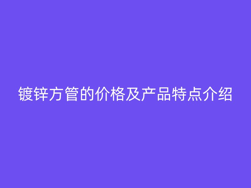 鍍鋅方管的價(jià)格及產(chǎn)品特點(diǎn)介紹