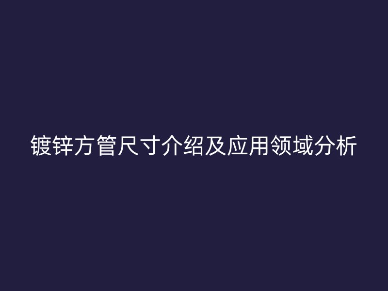 鍍鋅方管尺寸介紹及應(yīng)用領(lǐng)域分析