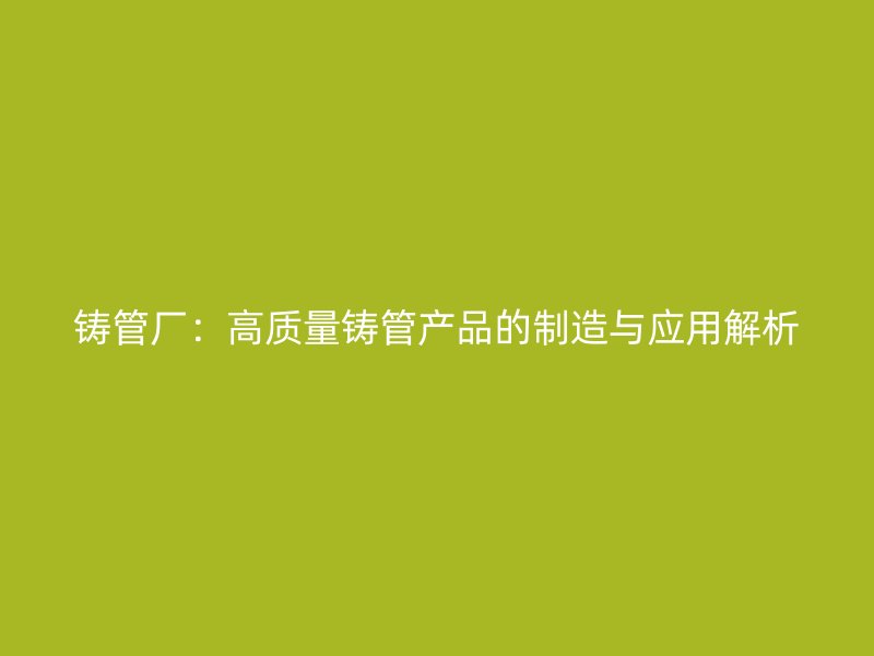 鑄管廠：高質(zhì)量鑄管產(chǎn)品的制造與應用解析