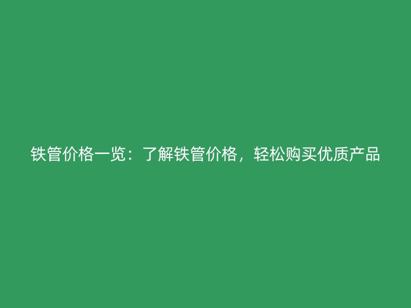 鐵管價(jià)格一覽：了解鐵管價(jià)格，輕松購買優(yōu)質(zhì)產(chǎn)品