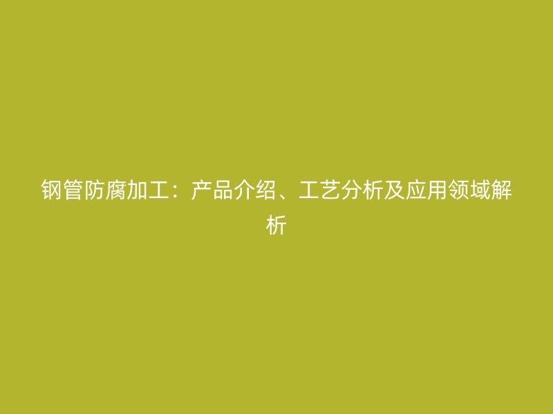 鋼管防腐加工：產(chǎn)品介紹、工藝分析及應(yīng)用領(lǐng)域解析