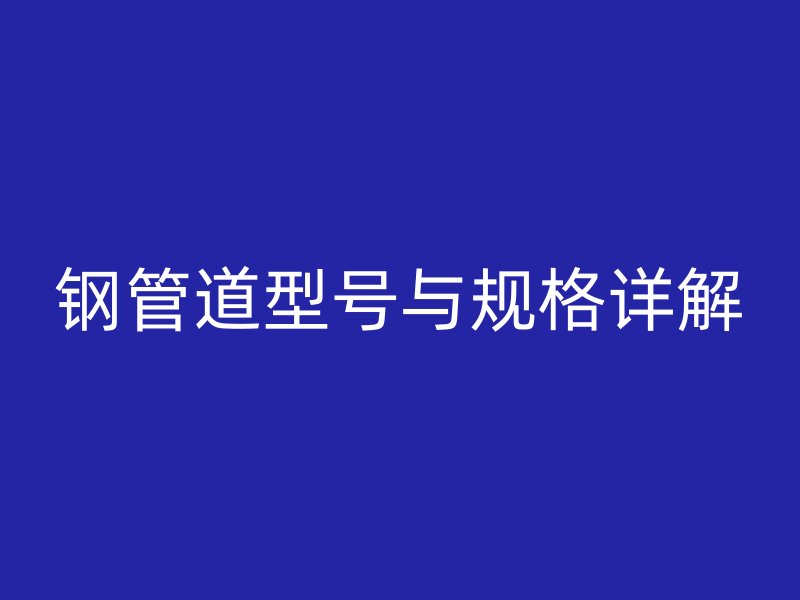 鋼管道型號與規(guī)格詳解
