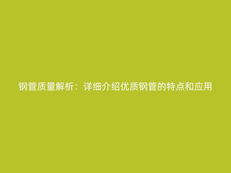 鋼管質(zhì)量解析：詳細介紹優(yōu)質(zhì)鋼管的特點和應用