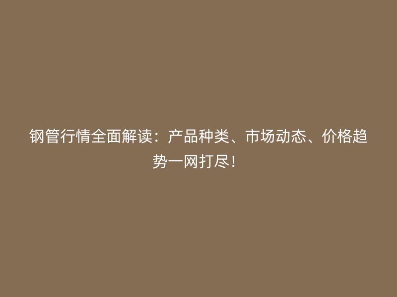 鋼管行情全面解讀：產(chǎn)品種類、市場動(dòng)態(tài)、價(jià)格趨勢一網(wǎng)打盡！