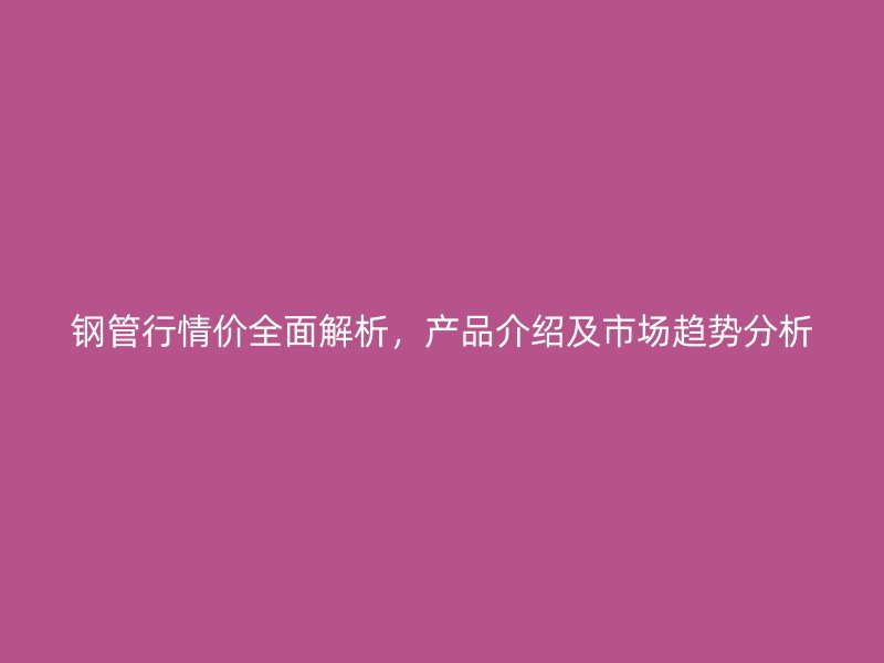 鋼管行情價全面解析，產(chǎn)品介紹及市場趨勢分析