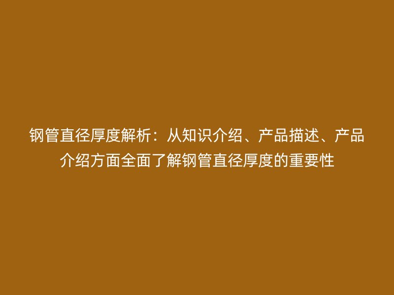 鋼管直徑厚度解析：從知識介紹、產品描述、產品介紹方面全面了解鋼管直徑厚度的重要性