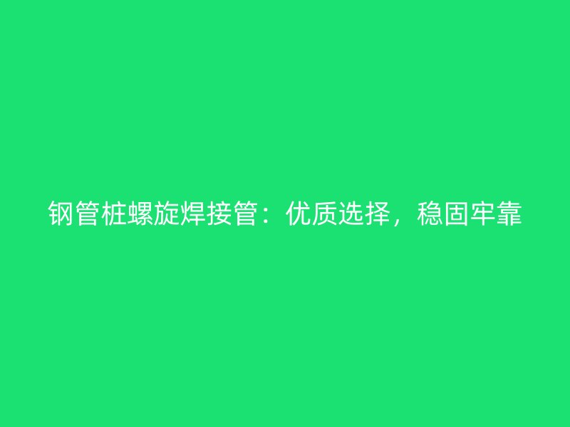 鋼管樁螺旋焊接管：優(yōu)質(zhì)選擇，穩(wěn)固牢靠