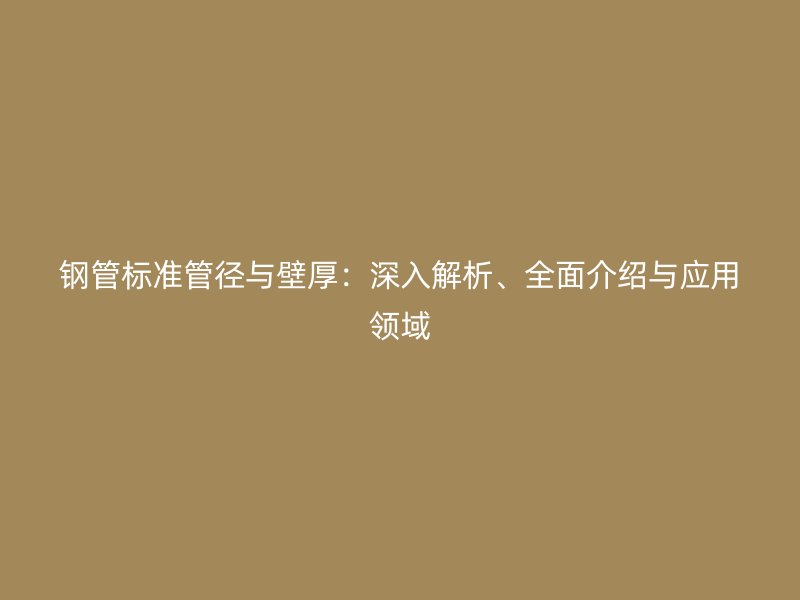 鋼管標準管徑與壁厚：深入解析、全面介紹與應用領域