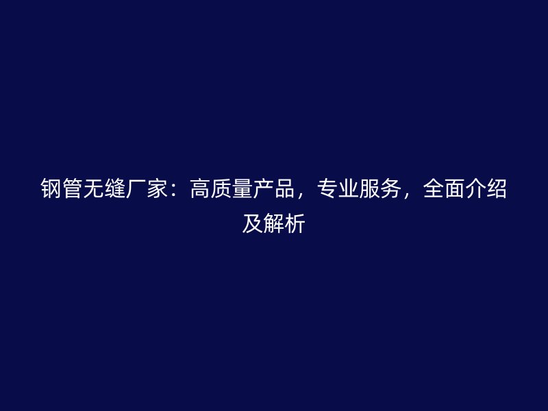 鋼管無(wú)縫廠家：高質(zhì)量產(chǎn)品，專業(yè)服務(wù)，全面介紹及解析