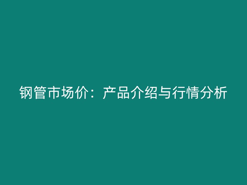 鋼管市場價：產(chǎn)品介紹與行情分析